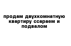 продам двухкомнатную квартиру ссараем и подвалом 